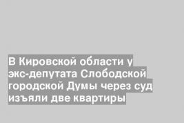 В Кировской области у экс-депутата Слободской городской Думы через суд изъяли две квартиры