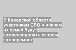 В Кировской области участникам СВО и членам их семей будут компенсировать взносы за капремонт