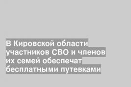 В Кировской области участников СВО и членов их семей обеспечат бесплатными путевками