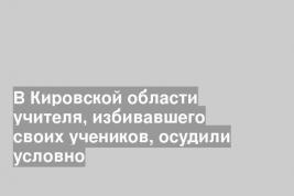 В Кировской области учителя, избивавшего своих учеников, осудили условно
