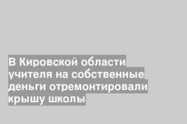 В Кировской области учителя на собственные деньги отремонтировали крышу школы