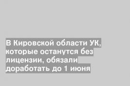 В Кировской области УК, которые останутся без лицензии, обязали доработать до 1 июня