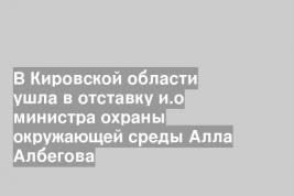 В Кировской области ушла в отставку и.о министра охраны окружающей среды Алла Албегова