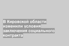 В Кировской области изменили условия заключения социального контракта