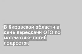 В Кировской области в день пересдачи ОГЭ по математике погиб подросток