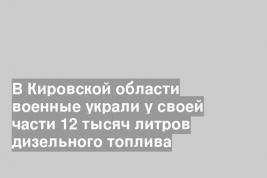 В Кировской области военные украли у своей части 12 тысяч литров дизельного топлива