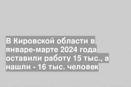 В Кировской области в январе-марте 2024 года оставили работу 15 тыс., а нашли - 16 тыс. человек