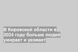 В Кировской области в 2024 году больше людей умирает и уезжает