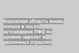 Кировская область вновь попала в число аутсайдеров ПФО по уровню зарплат в различных отраслях