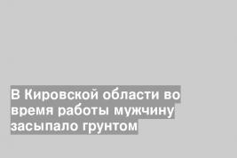 В Кировской области во время работы мужчину засыпало грунтом