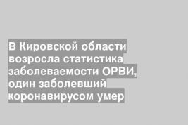 В Кировской области возросла статистика заболеваемости ОРВИ, один заболевший коронавирусом умер
