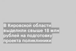 В Кировской области выделили свыше 18 млн рублей на подготовку проекта поликлиники