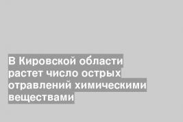 В Кировской области растет число острых отравлений химическими веществами