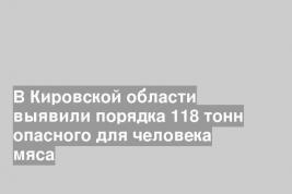 В Кировской области выявили порядка 118 тонн опасного для человека мяса