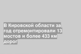 В Кировской области за год отремонтировали 13 мостов и более 433 км дорог
