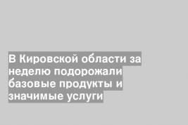 В Кировской области за неделю подорожали базовые продукты и значимые услуги