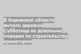 В Кировской области жители деревни Субботица не довольны планами по строительству крематория