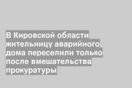 В Кировской области жительницу аварийного дома переселили только после вмешательства прокуратуры