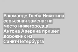 В команде Глеба Никитина серьезная замена: на место нижегородца Антона Аверина пришел дорожник из Санкт-Петербурга