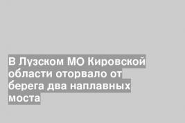 В Лузском МО Кировской области оторвало от берега два наплавных моста