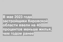 В мае 2023 года застройщики Кировской области ввели на 40 процентов меньше жилья, чем годом ранее