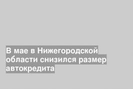 В мае в Нижегородской области снизился размер автокредита