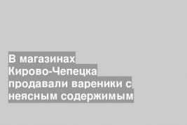В магазинах Кирово-Чепецка продавали вареники с неясным содержимым
