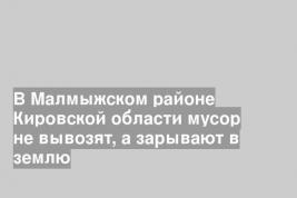 В Малмыжском районе Кировской области мусор не вывозят, а зарывают в землю