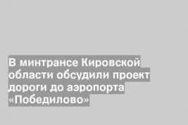 В минтрансе Кировской области обсудили проект дороги до аэропорта «Победилово»