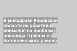 В минздраве Кировской области не обратили внимания на проблему инвалида I группы из Котельничского района
