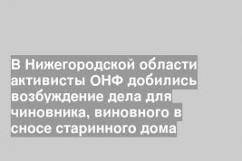 В Нижегородской области активисты ОНФ добились возбуждение дела для чиновника, виновного в сносе старинного дома