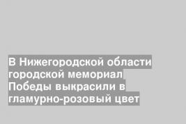 В Нижегородской области городской мемориал Победы выкрасили в гламурно-розовый цвет