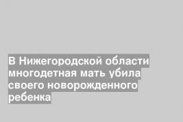 В Нижегородской области многодетная мать убила своего новорожденного ребенка