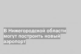 В Нижегородской области могут построить новый аэропорт
