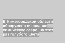 В Нижегородской области обнаружено очередное химическое озеро, на этот раз голубого цвета