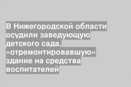 В Нижегородской области осудили заведующую детского сада, «отремонтировавшую» здание на средства воспитателей