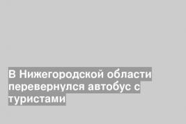 В Нижегородской области перевернулся автобус с туристами