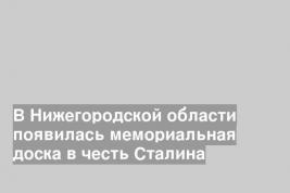 В Нижегородской области появилась мемориальная доска в честь Сталина