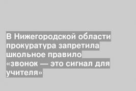 В Нижегородской области прокуратура запретила школьное правило «звонок — это сигнал для учителя»