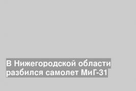 В Нижегородской области разбился самолет МиГ-31
