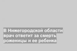 В Нижегородской области врач ответит за смерть роженицы и ее ребенка