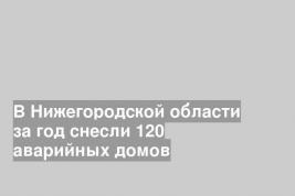 В Нижегородской области за год снесли 120 аварийных домов