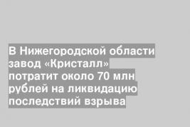 В Нижегородской области завод «Кристалл» потратит около 70 млн рублей на ликвидацию последствий взрыва