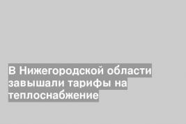 В Нижегородской области завышали тарифы на теплоснабжение