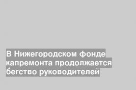 В Нижегородском фонде капремонта продолжается бегство руководителей