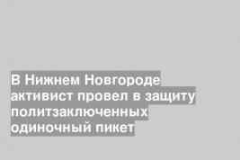 В Нижнем Новгороде активист провел в защиту политзаключенных одиночный пикет