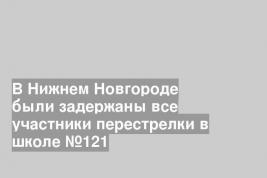 В Нижнем Новгороде были задержаны все участники перестрелки в школе №121
