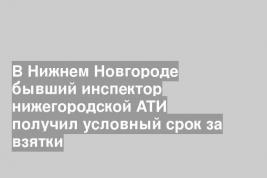 В Нижнем Новгороде бывший инспектор нижегородской АТИ получил условный срок за взятки