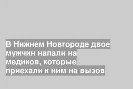 В Нижнем Новгороде двое мужчин напали на медиков, которые приехали к ним на вызов