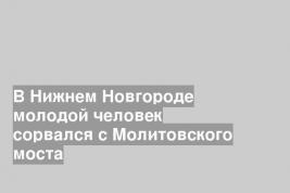 В Нижнем Новгороде молодой человек сорвался с Молитовского моста